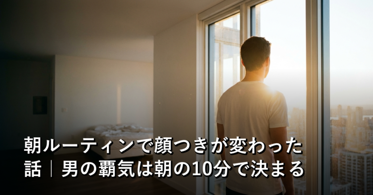 朝ルーティンで顔つきが変わった話｜男の覇気は朝の10分で決まる